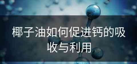 椰子油如何促进钙的吸收与利用